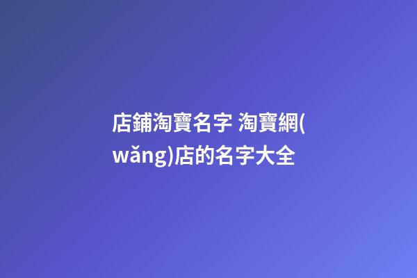 店鋪淘寶名字 淘寶網(wǎng)店的名字大全-第1張-店鋪起名-玄機(jī)派
